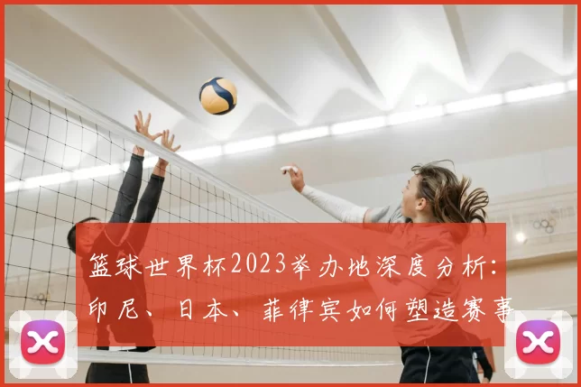 篮球世界杯2023举办地深度分析:印尼、日本、菲律宾如何塑造赛事新格局