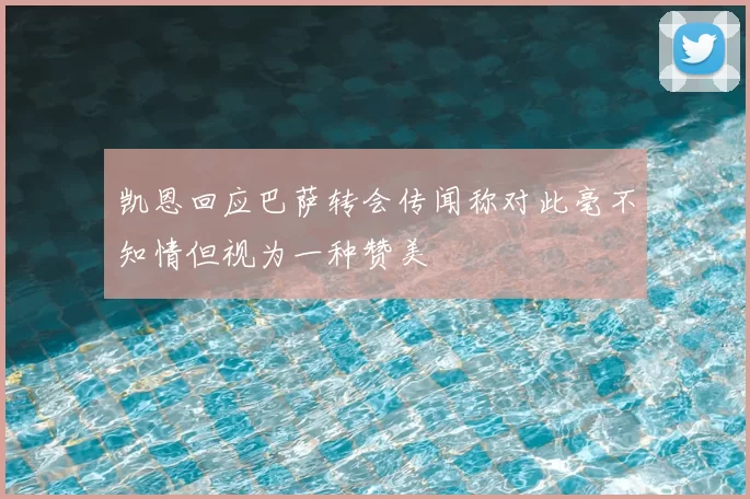 凯恩回应巴萨转会传闻称对此毫不知情但视为一种赞美