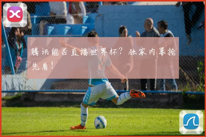 腾讯能否直播世界杯?独家内幕抢先看!