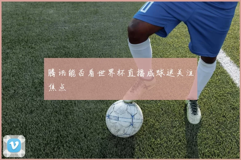 腾讯能否看世界杯直播成球迷关注焦点