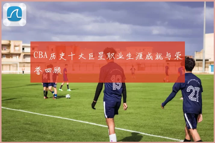 CBA历史十大巨星职业生涯成就与荣誉回顾