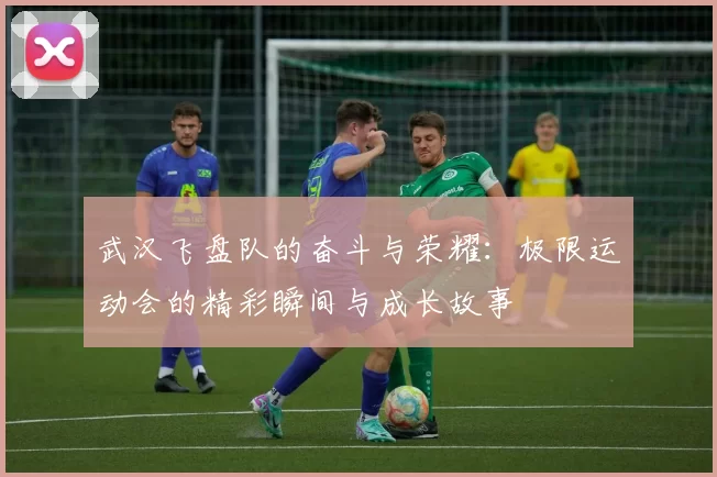 武汉飞盘队的奋斗与荣耀：极限运动会的精彩瞬间与成长故事