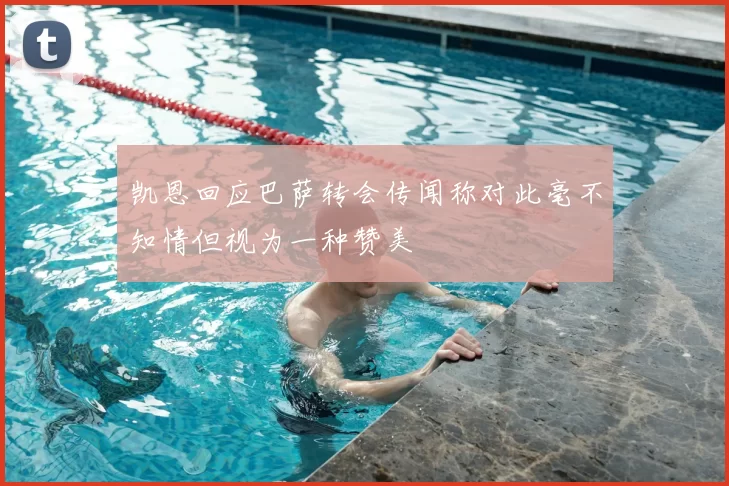 凯恩回应巴萨转会传闻称对此毫不知情但视为一种赞美