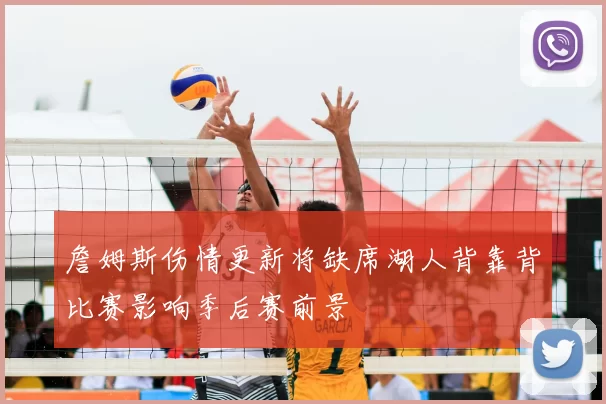 詹姆斯伤情更新将缺席湖人背靠背比赛影响季后赛前景