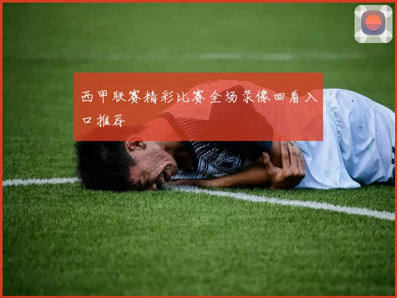 西甲联赛精彩比赛全场录像回看入口推荐