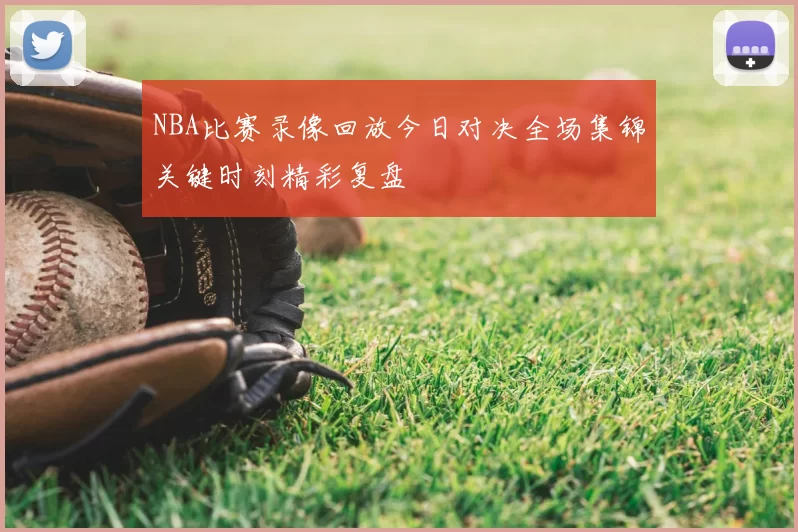 NBA比赛录像回放今日对决全场集锦关键时刻精彩复盘