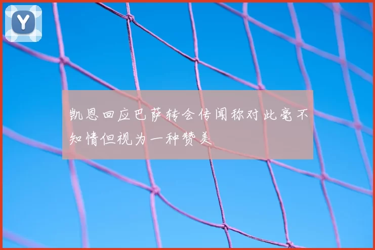凯恩回应巴萨转会传闻称对此毫不知情但视为一种赞美