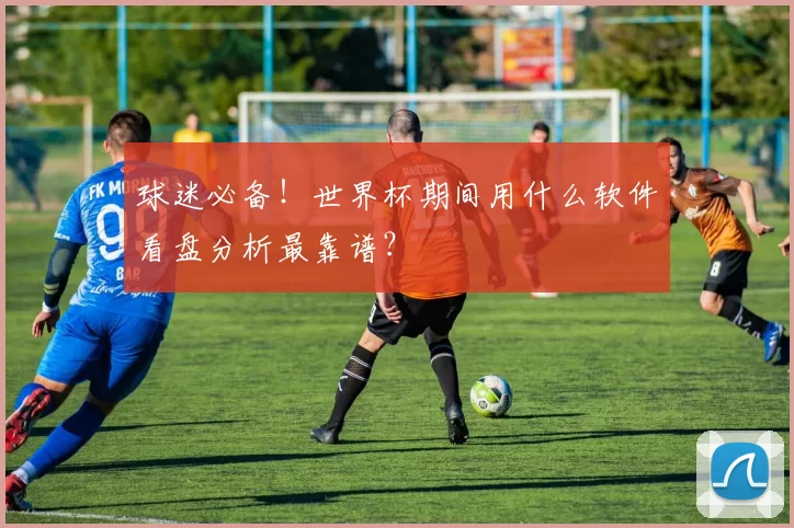 球迷必备!世界杯期间用什么软件看盘分析最靠谱?
