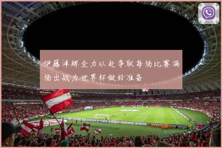 伊藤洋辉全力以赴争取每场比赛满场出战为世界杯做好准备