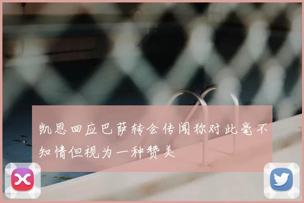 凯恩回应巴萨转会传闻称对此毫不知情但视为一种赞美