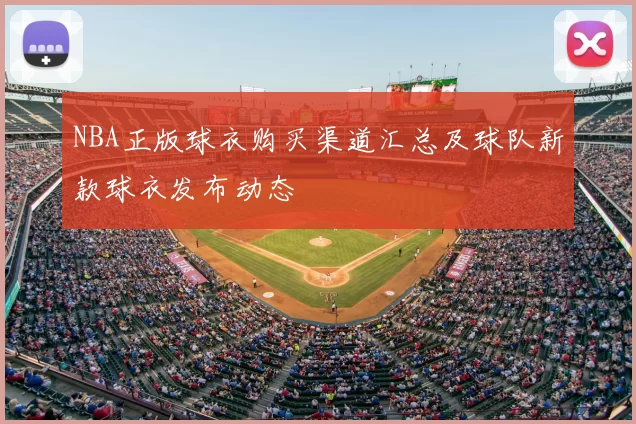 NBA正版球衣购买渠道汇总及球队新款球衣发布动态
