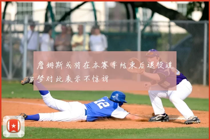 詹姆斯或将在本赛季结束后退役追梦对此表示不惊讶