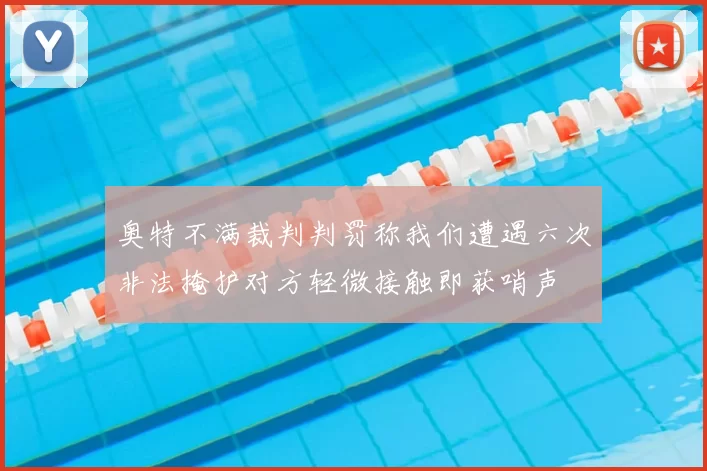 奥特不满裁判判罚称我们遭遇六次非法掩护对方轻微接触即获哨声