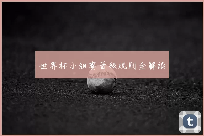 世界杯小组赛晋级规则全解读