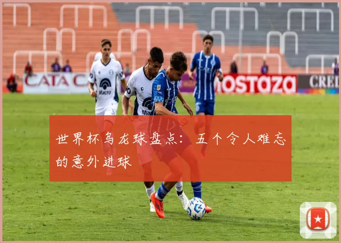 世界杯乌龙球盘点：五个令人难忘的意外进球